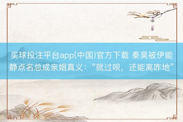 买球投注平台app(中国)官方下载 秦昊被伊能静点名总成亲姻真义:“就过呗,还能离咋地”