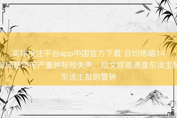 买球投注平台app中国官方下载 日均练唱14小时!曾沛慈声带严重肿胀险失声,给文娱圈通盘东谈主敲响警钟