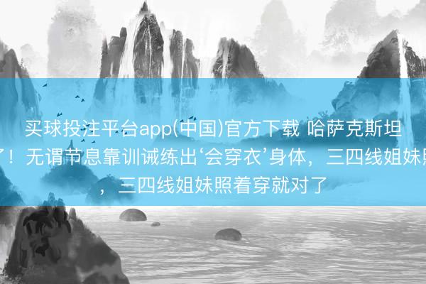 买球投注平台app(中国)官方下载 哈萨克斯坦训诫女神火了！无谓节息靠训诫练出‘会穿衣’身体，三四线姐妹照着穿就对了