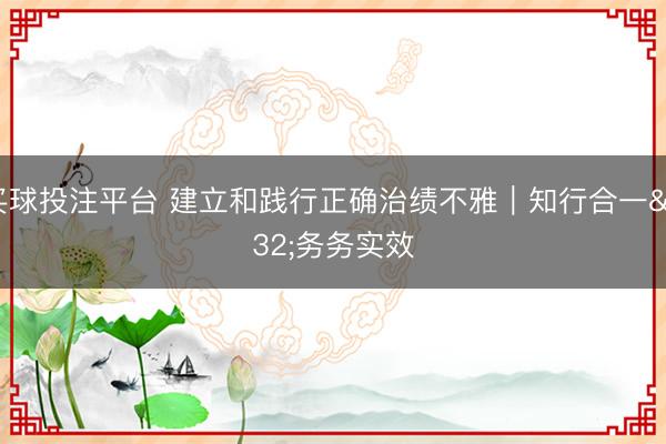 买球投注平台 建立和践行正确治绩不雅｜知行合一 务务实效