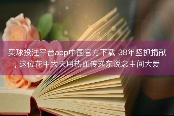 买球投注平台app中国官方下载 38年坚抓捐献, 这位花甲大夫用热血传递东说念主间大爱