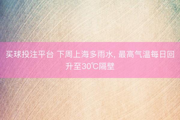 买球投注平台 下周上海多雨水， 最高气温每日回升至30℃隔壁