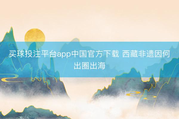 买球投注平台app中国官方下载 西藏非遗因何出圈出海