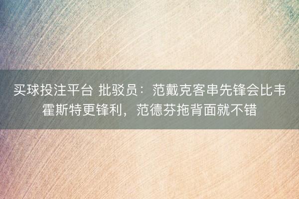 买球投注平台 批驳员：范戴克客串先锋会比韦霍斯特更锋利，范德芬拖背面就不错