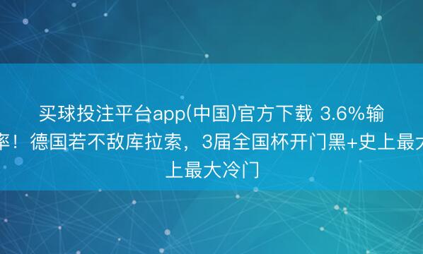 买球投注平台app(中国)官方下载 3.6%输球概率！德国若不敌库拉索，3届全国杯开门黑+史上最大冷门