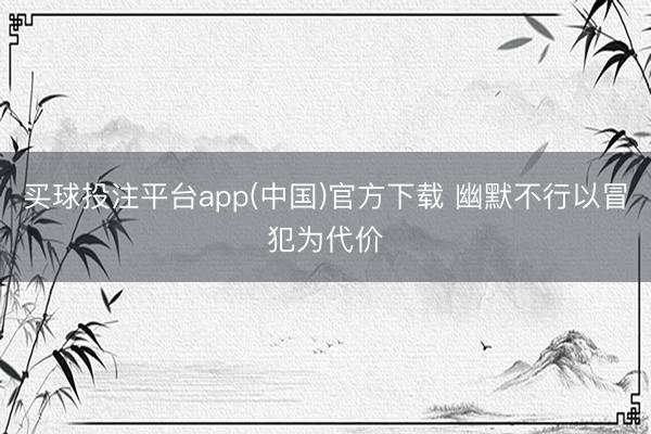 买球投注平台app(中国)官方下载 幽默不行以冒犯为代价