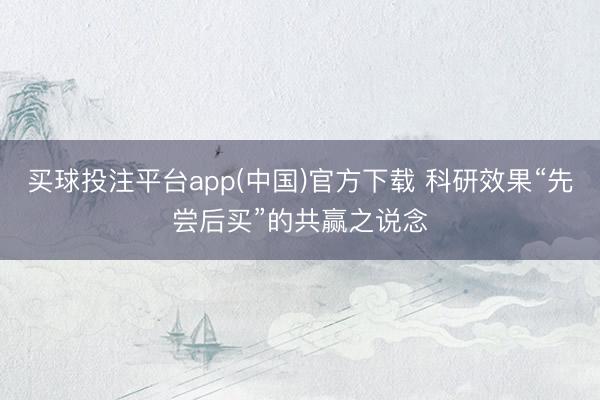 买球投注平台app(中国)官方下载 科研效果“先尝后买”的共赢之说念