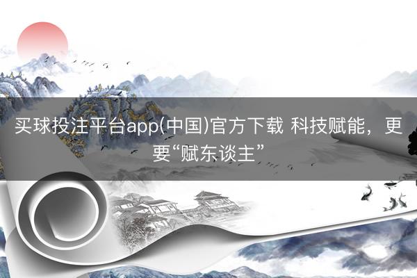 买球投注平台app(中国)官方下载 科技赋能，更要“赋东谈主”