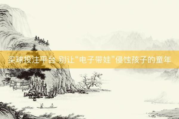 买球投注平台 别让“电子带娃”侵蚀孩子的童年