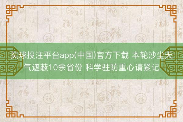 买球投注平台app(中国)官方下载 本轮沙尘天气遮蔽10余省份 科学驻防重心请紧记