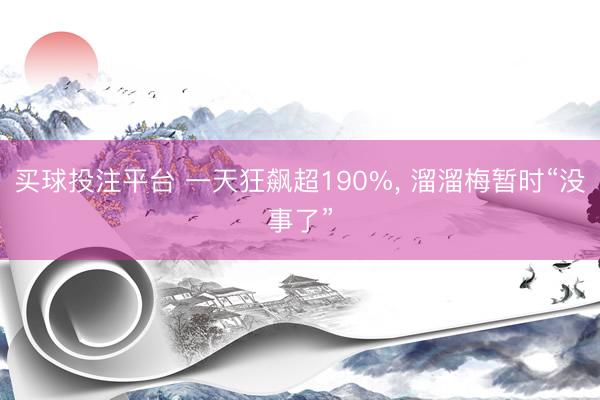 买球投注平台 一天狂飙超190%， 溜溜梅暂时“没事了”