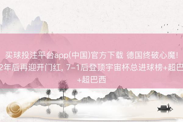 买球投注平台app(中国)官方下载 德国终破心魔! 12年后再迎开门红， 7-1后登顶宇宙杯总进球榜+超巴西
