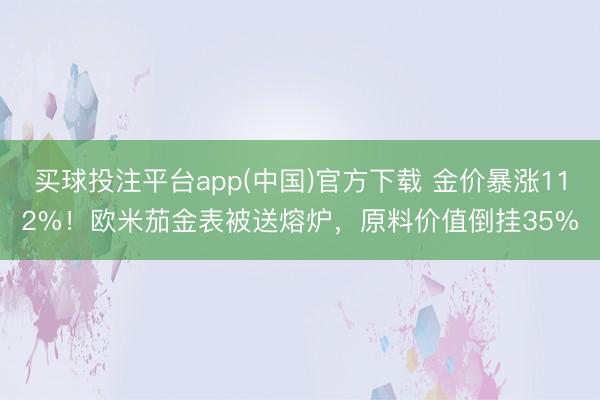 买球投注平台app(中国)官方下载 金价暴涨112%！欧米茄金表被送熔炉，原料价值倒挂35%