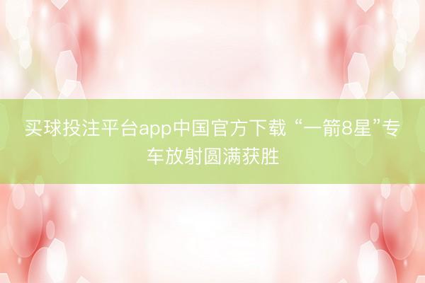 买球投注平台app中国官方下载 “一箭8星”专车放射圆满获胜