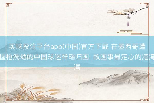 买球投注平台app(中国)官方下载 在墨西哥遭握枪洗劫的中国球迷祥瑞归国: 故国事最定心的港湾