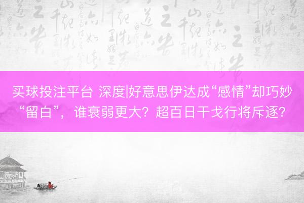 买球投注平台 深度|好意思伊达成“感情”却巧妙“留白”，谁衰弱更大？超百日干戈行将斥逐？