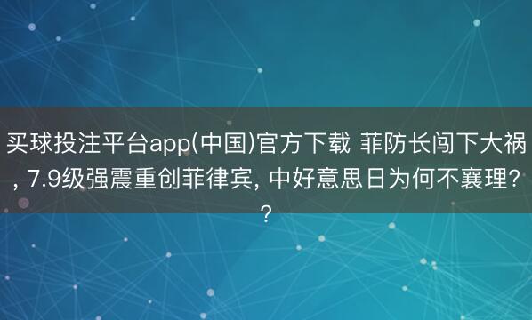 买球投注平台app(中国)官方下载 菲防长闯下大祸， 7.9级强震重创菲律宾， 中好意思日为何不襄理?
