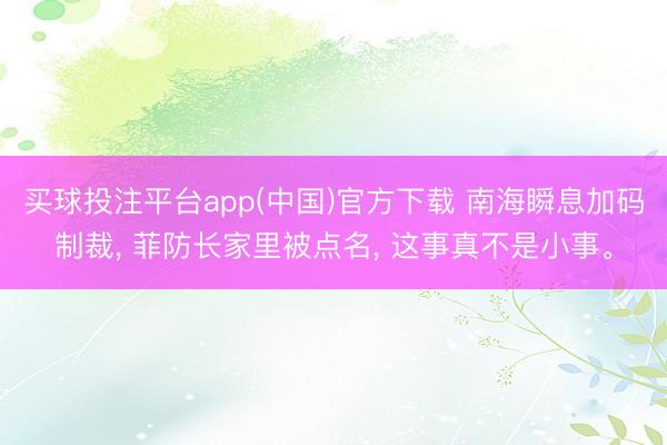 买球投注平台app(中国)官方下载 南海瞬息加码制裁， 菲防长家里被点名， 这事真不是小事。