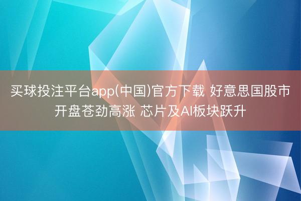 买球投注平台app(中国)官方下载 好意思国股市开盘苍劲高涨 芯片及AI板块跃升