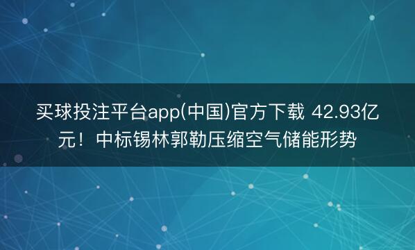 买球投注平台app(中国)官方下载 42.93亿元！中标锡林郭勒压缩空气储能形势