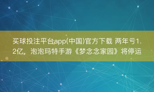 买球投注平台app(中国)官方下载 两年亏1.2亿，泡泡玛特手游《梦念念家园》将停运