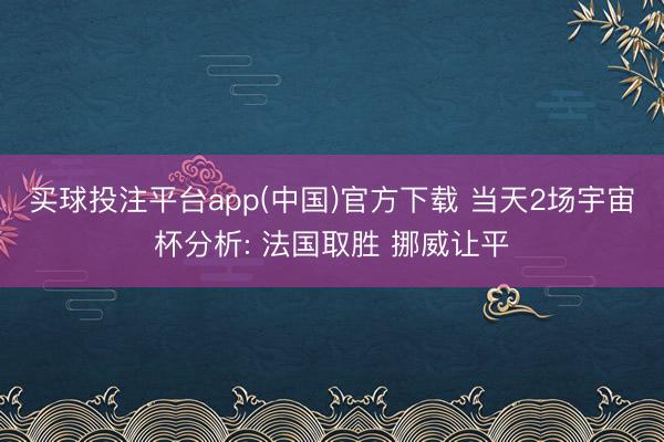 买球投注平台app(中国)官方下载 当天2场宇宙杯分析: 法国取胜 挪威让平