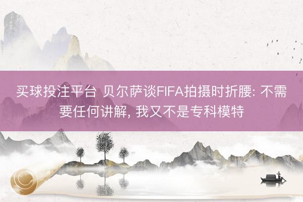 买球投注平台 贝尔萨谈FIFA拍摄时折腰: 不需要任何讲解， 我又不是专科模特