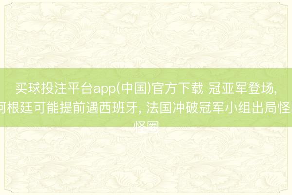 买球投注平台app(中国)官方下载 冠亚军登场， 阿根廷可能提前遇西班牙， 法国冲破冠军小组出局怪圈