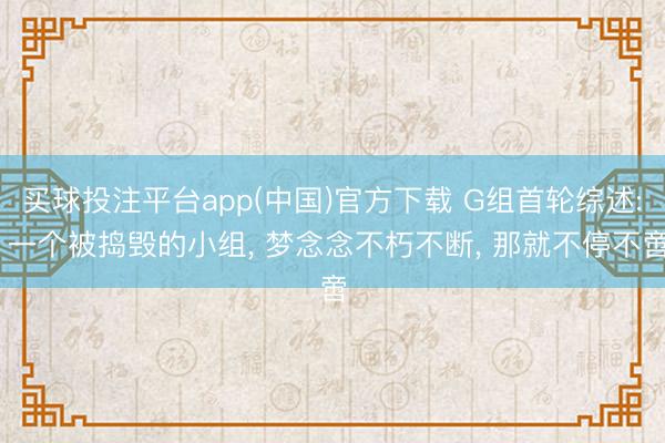 买球投注平台app(中国)官方下载 G组首轮综述: 一个被捣毁的小组， 梦念念不朽不断， 那就不停不啻