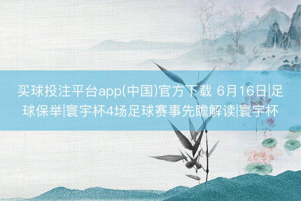 买球投注平台app(中国)官方下载 6月16日|足球保举|寰宇杯4场足球赛事先瞻解读|寰宇杯