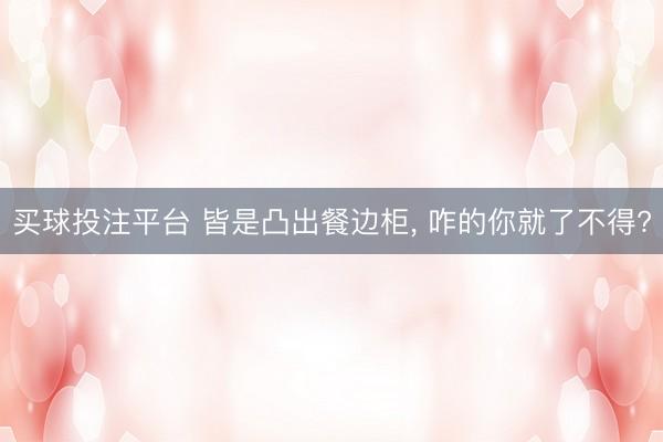 买球投注平台 皆是凸出餐边柜，<a href=