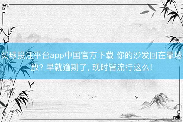 买球投注平台app中国官方下载 你的沙发回在靠墙放? 早就逾期了，<a href=