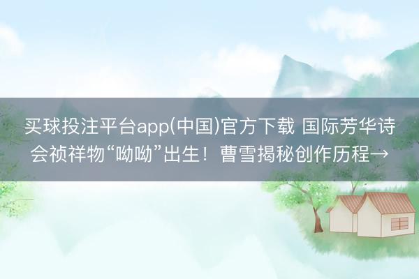 买球投注平台app(中国)官方下载 国际芳华诗会祯祥物“呦呦”出生！曹雪揭秘创作历程→