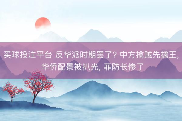 买球投注平台 反华派时期罢了? 中方擒贼先擒王， 华侨配景被扒光， 菲防长惨了