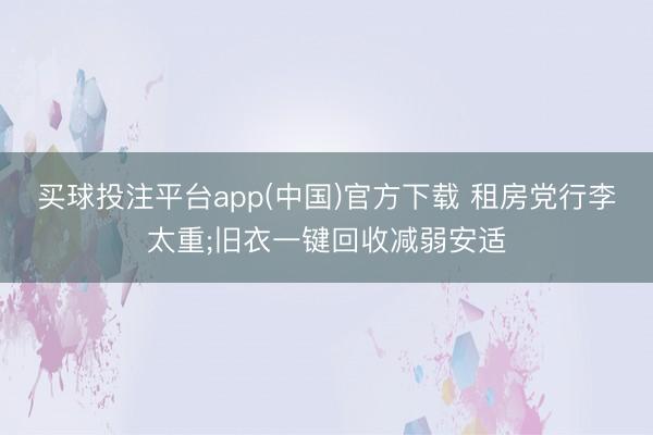 买球投注平台app(中国)官方下载 租房党行李太重;旧衣一键回收减弱安适
