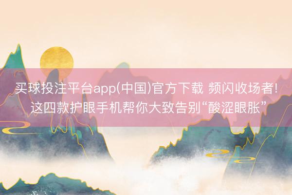 买球投注平台app(中国)官方下载 频闪收场者! 这四款护眼手机帮你大致告别“酸涩眼胀”