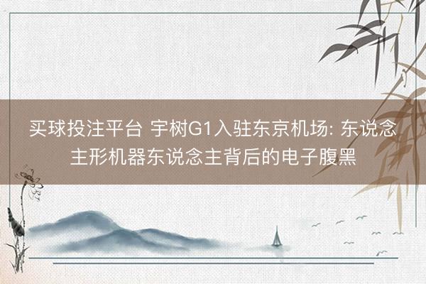 买球投注平台 宇树G1入驻东京机场: 东说念主形机器东说念主背后的电子腹黑