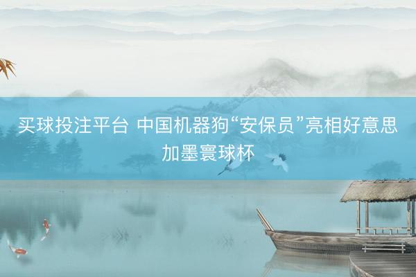 买球投注平台 中国机器狗“安保员”亮相好意思加墨寰球杯