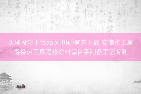 买球投注平台app(中国)官方下载 安信化工赢得换热工具隔热涂料偏合手制备工艺专利