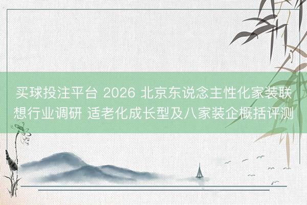 买球投注平台 2026 北京东说念主性化家装联想行业调研 适老化成长型及八家装企概括评测