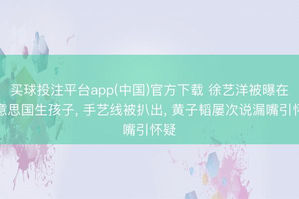 买球投注平台app(中国)官方下载 徐艺洋被曝在好意思国生孩子， 手艺线被扒出， 黄子韬屡次说漏嘴引怀疑