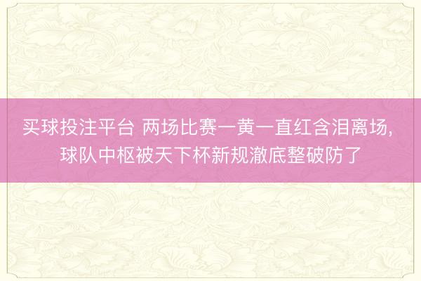 买球投注平台 两场比赛一黄一直红含泪离场， 球队中枢被天下杯新规澈底整破防了