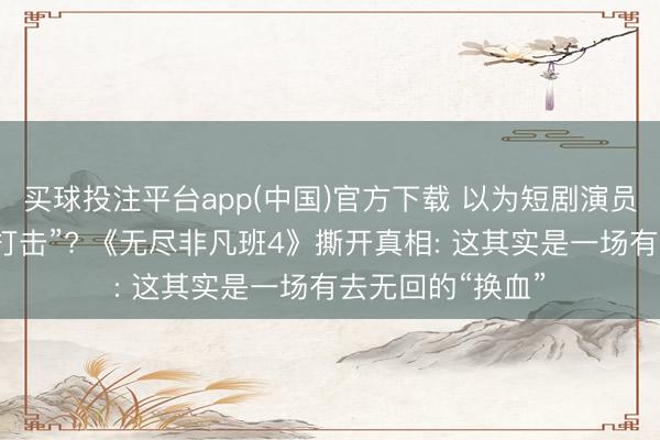 买球投注平台app(中国)官方下载 以为短剧演员进长剧是“降维打击”? 《无尽非凡班4》撕开真相: 这其实是一场有去无回的“换血”
